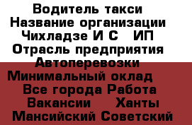 Водитель такси › Название организации ­ Чихладзе И.С., ИП › Отрасль предприятия ­ Автоперевозки › Минимальный оклад ­ 1 - Все города Работа » Вакансии   . Ханты-Мансийский,Советский г.